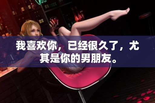 我喜欢你，已经很久了，尤其是你的男朋友。