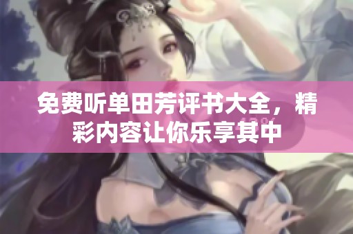 免费听单田芳评书大全，精彩内容让你乐享其中