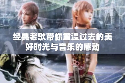 经典老歌带你重温过去的美好时光与音乐的感动