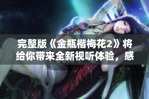 完整版《金瓶楷梅花2》将给你带来全新视听体验，感受不一样的故事魅力