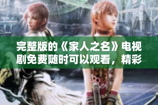 完整版的《家人之名》电视剧免费随时可以观看，精彩内容等你来体验