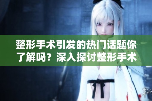 整形手术引发的热门话题你了解吗？深入探讨整形手术的利与弊。