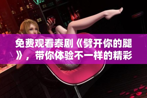 免费观看泰剧《劈开你的腿》，带你体验不一样的精彩剧情