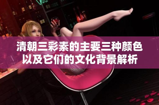 清朝三彩素的主要三种颜色以及它们的文化背景解析