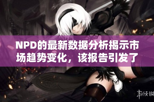 NPD的最新数据分析揭示市场趋势变化，该报告引发了各界关注与讨论。