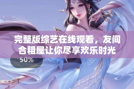 完整版综艺在线观看，友间合租屋让你尽享欢乐时光