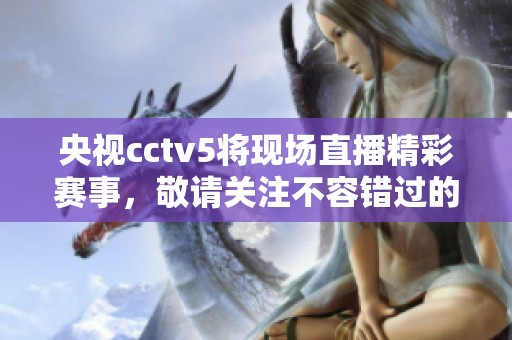 央视cctv5将现场直播精彩赛事，敬请关注不容错过的精彩时刻