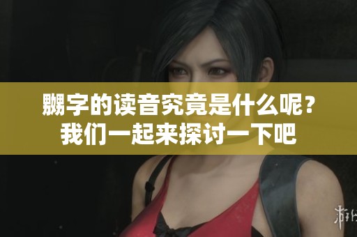 嬲字的读音究竟是什么呢？我们一起来探讨一下吧