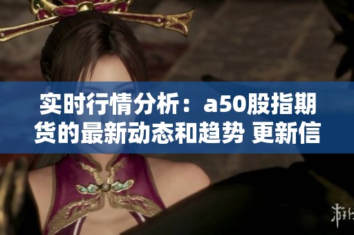 实时行情分析：a50股指期货的最新动态和趋势 更新信息欢迎查看