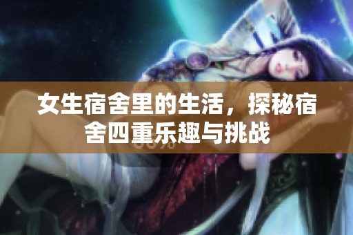 女生宿舍里的生活，探秘宿舍四重乐趣与挑战