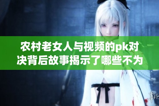 农村老女人与视频的pk对决背后故事揭示了哪些不为人知的秘密