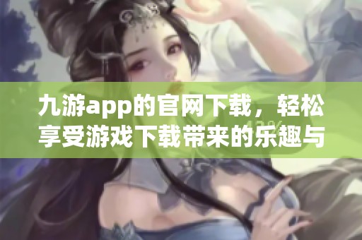 九游app的官网下载，轻松享受游戏下载带来的乐趣与便捷体验。