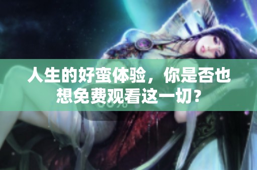 人生的好蛮体验，你是否也想免费观看这一切？