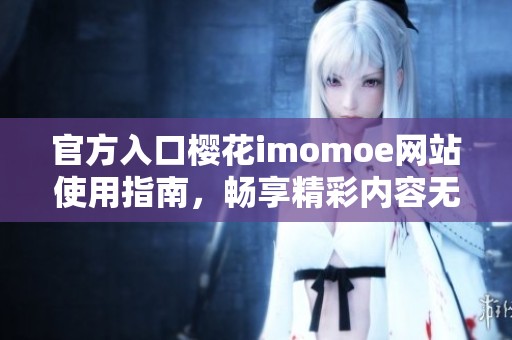 官方入口樱花imomoe网站使用指南，畅享精彩内容无需等待