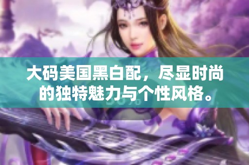 大码美国黑白配，尽显时尚的独特魅力与个性风格。