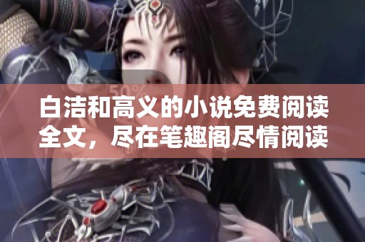 白洁和高义的小说免费阅读全文，尽在笔趣阁尽情阅读享受魅力故事
