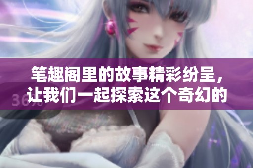 笔趣阁里的故事精彩纷呈，让我们一起探索这个奇幻的世界吧