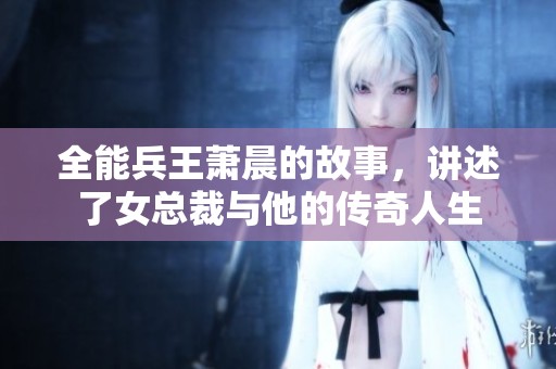 全能兵王萧晨的故事，讲述了女总裁与他的传奇人生