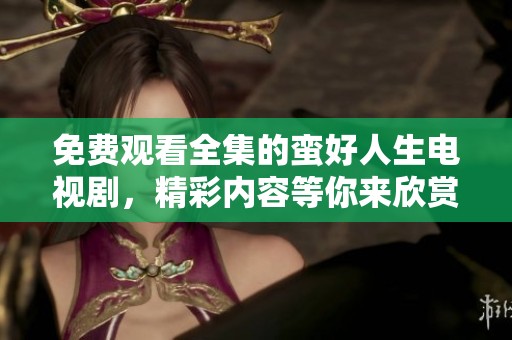 免费观看全集的蛮好人生电视剧，精彩内容等你来欣赏和体验