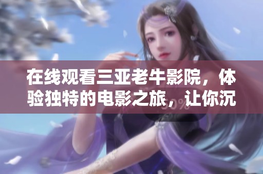 在线观看三亚老牛影院，体验独特的电影之旅，让你沉浸在精彩影像中