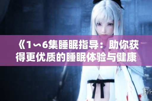 《1∽6集睡眠指导：助你获得更优质的睡眠体验与健康生活》