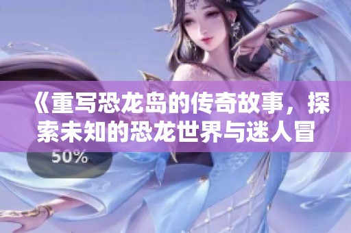 《重写恐龙岛的传奇故事，探索未知的恐龙世界与迷人冒险》