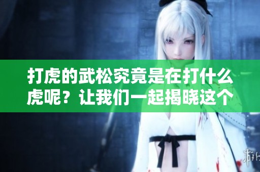 打虎的武松究竟是在打什么虎呢？让我们一起揭晓这个故事的秘密。