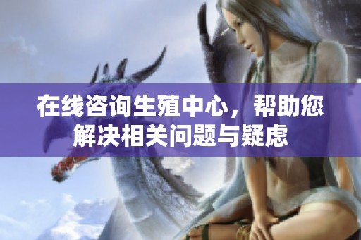 在线咨询生殖中心，帮助您解决相关问题与疑虑