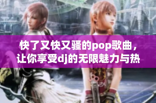 快了又快又骚的pop歌曲，让你享受dj的无限魅力与热情节奏