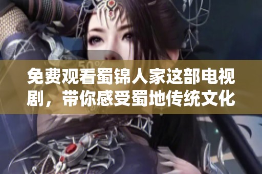 免费观看蜀锦人家这部电视剧，带你感受蜀地传统文化的魅力与故事