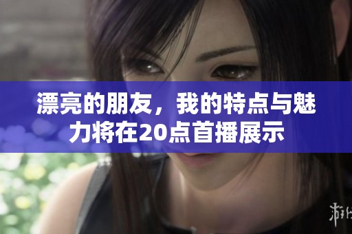 漂亮的朋友，我的特点与魅力将在20点首播展示