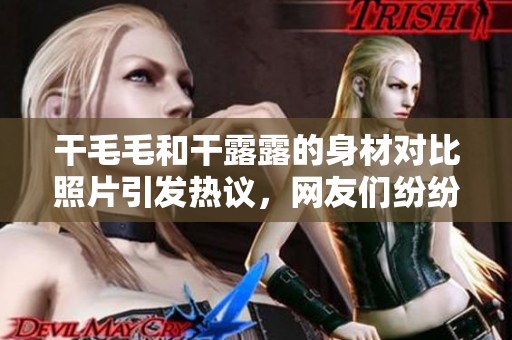 干毛毛和干露露的身材对比照片引发热议，网友们纷纷发表看法