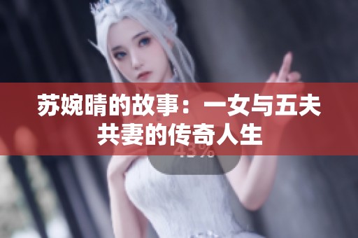 苏婉晴的故事：一女与五夫共妻的传奇人生