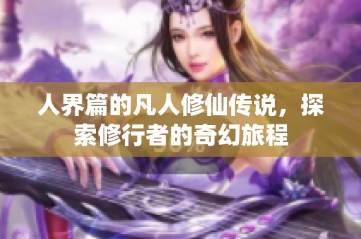 人界篇的凡人修仙传说，探索修行者的奇幻旅程