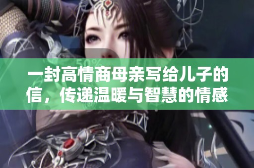 一封高情商母亲写给儿子的信，传递温暖与智慧的情感启示