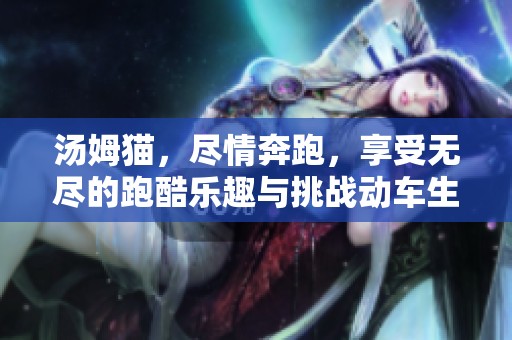 汤姆猫，尽情奔跑，享受无尽的跑酷乐趣与挑战动车生活