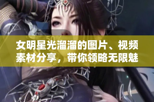 女明星光溜溜的图片、视频素材分享，带你领略无限魅力与风采