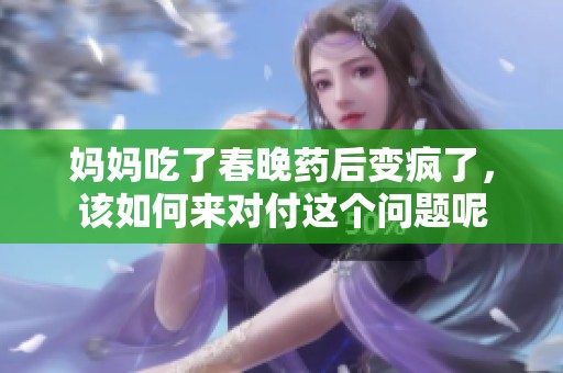 妈妈吃了春晚药后变疯了，该如何来对付这个问题呢