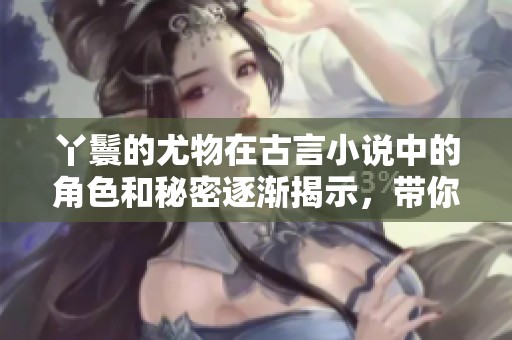 丫鬟的尤物在古言小说中的角色和秘密逐渐揭示，带你体验不一样的故事。