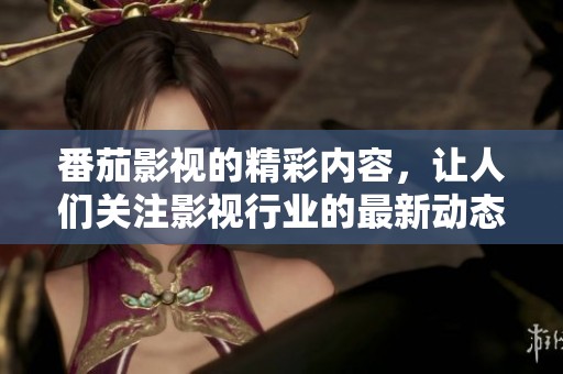 番茄影视的精彩内容，让人们关注影视行业的最新动态与作品