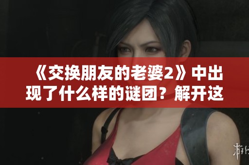 《交换朋友的老婆2》中出现了什么样的谜团？解开这道**的秘密。
