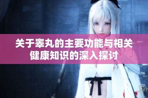 关于睾丸的主要功能与相关健康知识的深入探讨