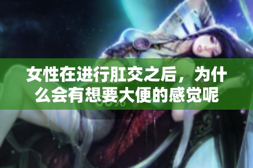 女性在进行肛交之后，为什么会有想要大便的感觉呢