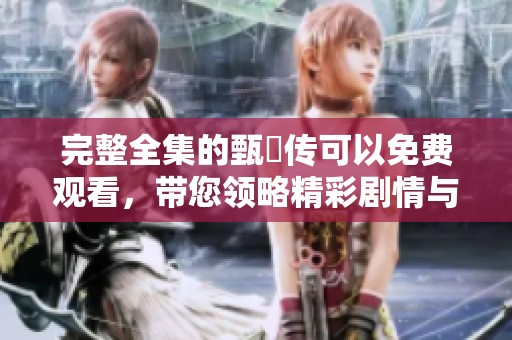完整全集的甄嬛传可以免费观看，带您领略精彩剧情与角色纷争