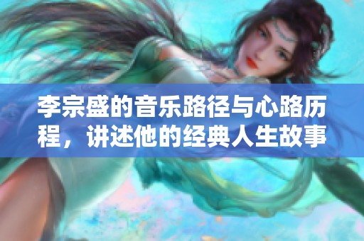 李宗盛的音乐路径与心路历程，讲述他的经典人生故事