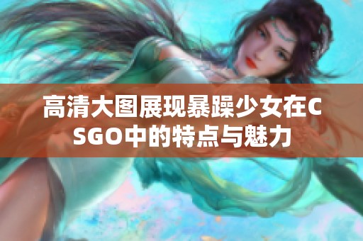 高清大图展现暴躁少女在CSGO中的特点与魅力