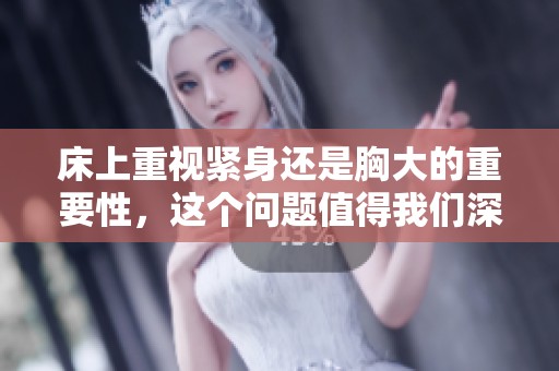 床上重视紧身还是胸大的重要性，这个问题值得我们深思与探讨