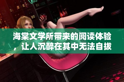 海棠文学所带来的阅读体验，让人沉醉在其中无法自拔