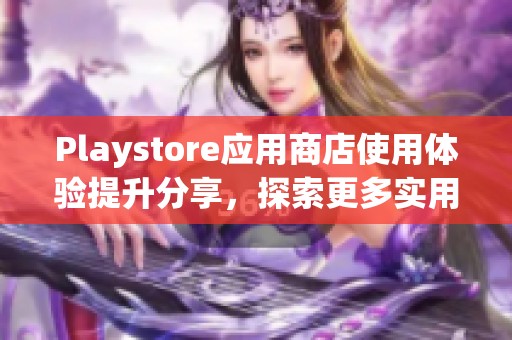 Playstore应用商店使用体验提升分享，探索更多实用功能和便捷服务。