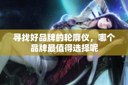 寻找好品牌的轮廓仪，哪个品牌最值得选择呢